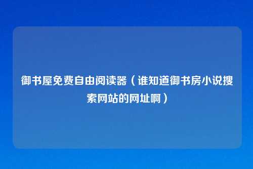 御书屋免费自由阅读器(谁知道御书房小说搜索网站的网址啊)
