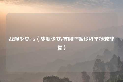 战舰少女5-5(战舰少女r有哪些婚纱科学拯救非提)