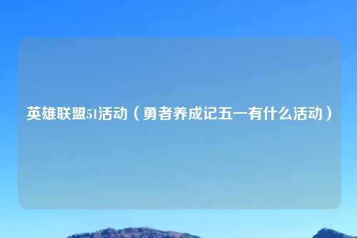 英雄联盟51活动（勇者养成记五一有什么活动）