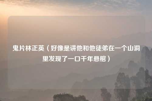 鬼片林正英(好像是讲他和他徒弟在一个山洞里发现了一口千年悬棺)