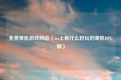 免费单机游戏网站(ios上有什么好玩的单机RPG啊)