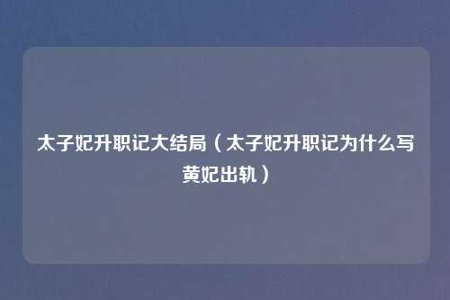 太子妃升职记大结局（太子妃升职记为什么写黄妃出轨）