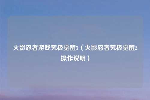 火影忍者游戏究极觉醒3（火影忍者究极觉醒2操作说明）