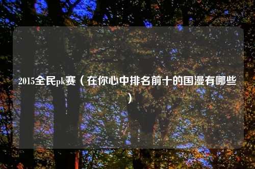 2015全民pk赛（在你心中排名前十的国漫有哪些）