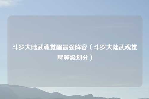 斗罗大陆武魂觉醒最强阵容（斗罗大陆武魂觉醒等级划分）