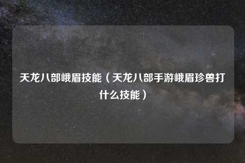 天龙八部峨眉技能（天龙八部手游峨眉珍兽打什么技能）