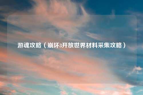 游魂攻略（崩坏3开放世界材料采集攻略）