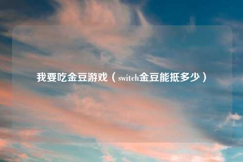 我要吃金豆游戏(switch金豆能抵多少)