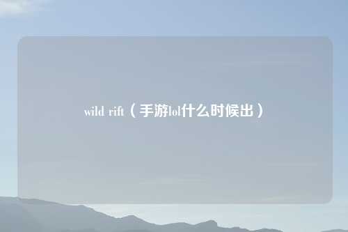 wild rift(手游lol什么时候出)