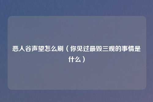 恶人谷声望怎么刷（你见过最毁三观的事情是什么）