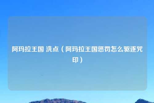 阿玛拉王国 洗点（阿玛拉王国惩罚怎么驱逐咒印）