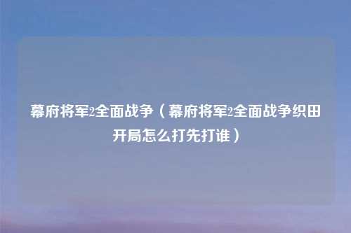 幕府将军2全面战争（幕府将军2全面战争织田开局怎么打先打谁）