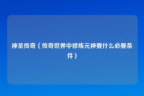 神圣传奇(传奇世界中修炼元神要什么必要条件)