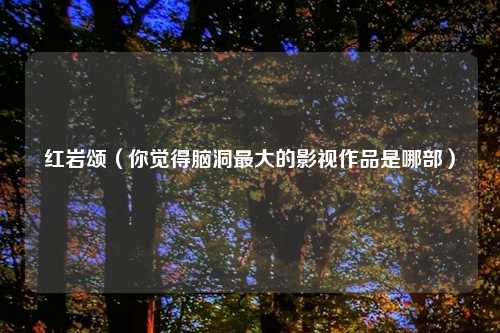 红岩颂(你觉得脑洞更大的影视作品是哪部)