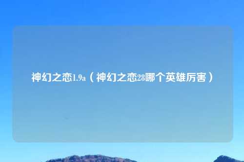 神幻之恋1.9a(神幻之恋28哪个英雄厉害)