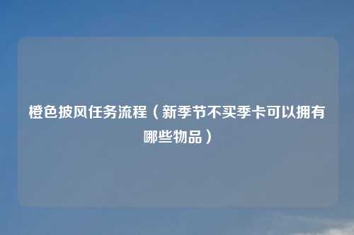 橙色披风任务流程（新季节不买季卡可以拥有哪些物品）