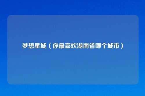 梦想星城(你最喜欢湖南省哪个城市)