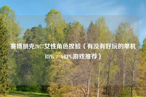 赛博朋克2077女性角色捏脸（有没有好玩的单机RPG／ARPG游戏推荐）