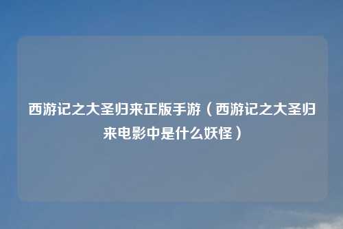 西游记之大圣归来正版手游（西游记之大圣归来电影中是什么妖怪）