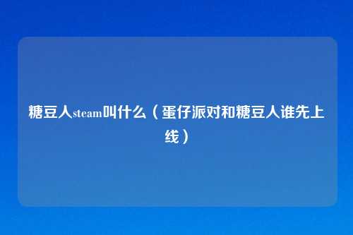 糖豆人steam叫什么（蛋仔派对和糖豆人谁先上线）