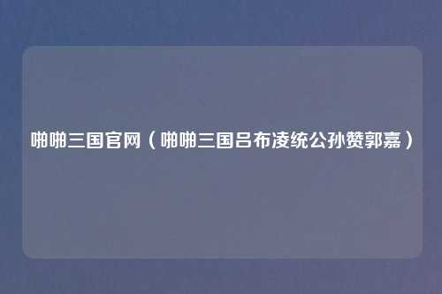 啪啪三国官网（啪啪三国吕布凌统公孙赞郭嘉）