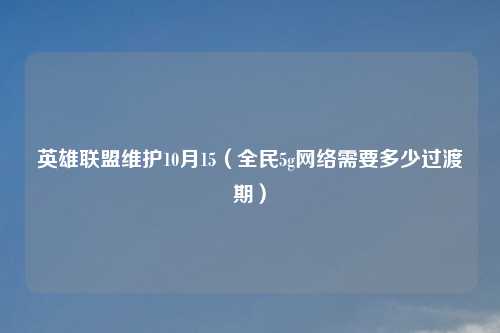 英雄联盟维护10月15（全民5g     需要多少过渡期）