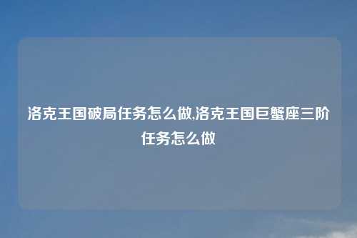 洛克王国破局任务怎么做,洛克王国巨蟹座三阶任务怎么做