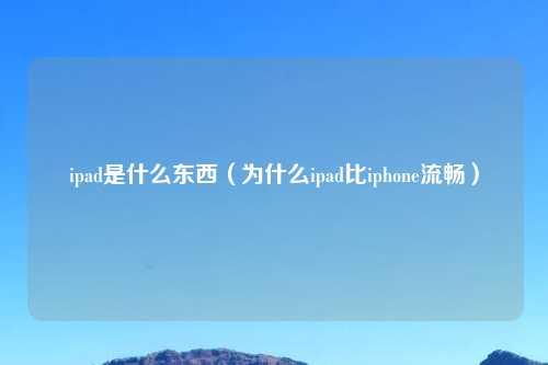 ipad是什么东西（为什么ipad比iphone流畅）