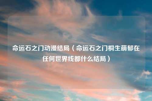 命运石之门动漫结局（命运石之门桐生萌郁在任何世界线都什么结局）