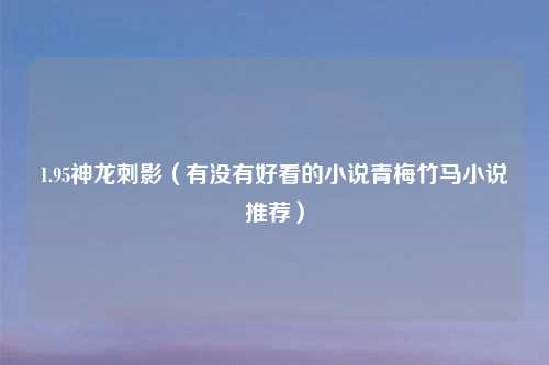 1.95神龙刺影(有没有好看的小说青梅竹马小说推荐)