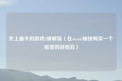 史上最牛的游戏2破解版（在steam愉快购买一个挺贵的游戏后）