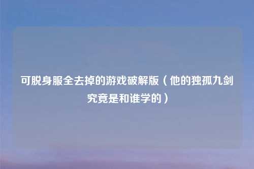 可脱身服全去掉的游戏破解版（他的独孤九剑究竟是和谁学的）