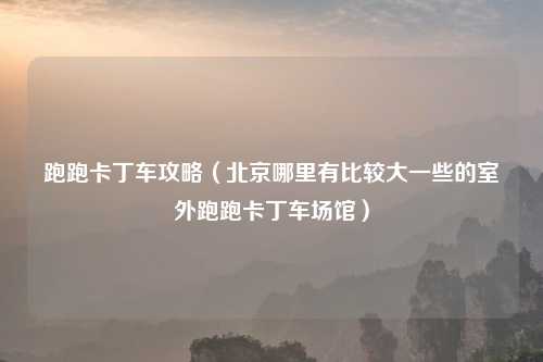 跑跑卡丁车攻略（北京哪里有比较大一些的室外跑跑卡丁车场馆）