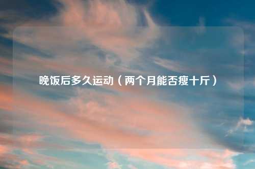 晚饭后多久运动（两个月能否瘦十斤）