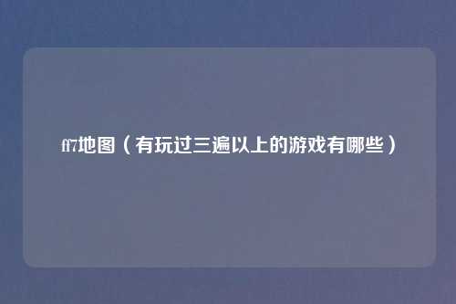 ff7地图（有玩过三遍以上的游戏有哪些）