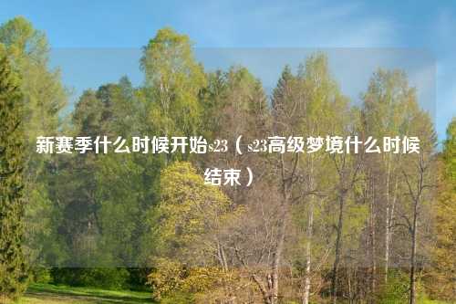 新赛季什么时候开始s23（s23高级梦境什么时候结束）