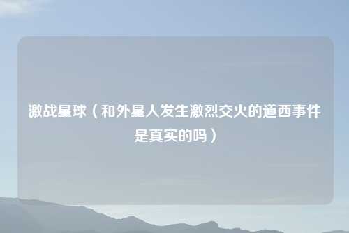 激战星球（和外星人发生激烈交火的道西事件是真实的吗）