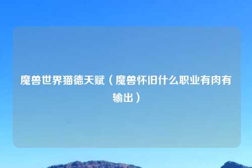 魔兽世界猫德天赋（魔兽怀旧什么职业有肉有输出）