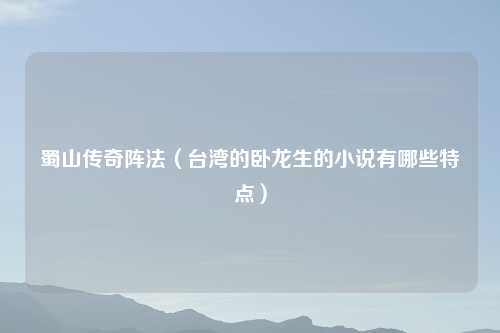 蜀山传奇阵法（台湾的卧龙生的小说有哪些特点）