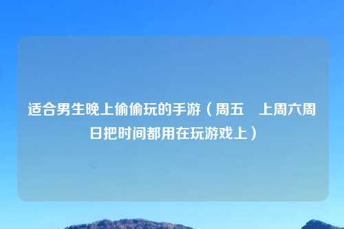适合男生晚上偷偷玩的手游(周五晩上周六周日把时间都用在玩游戏上)