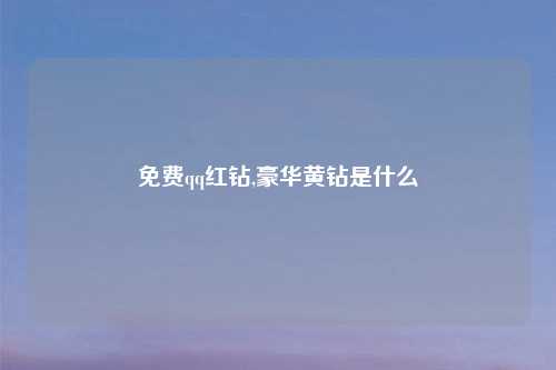 免费qq红钻,豪华黄钻是什么