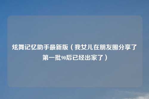 炫舞记忆助手最新版（我女儿在朋友圈分享了之一批90后已经出家了）