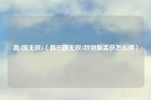 真3国无双5（真三国无双5特别版孟获怎么得）