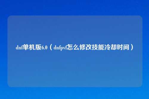 dnf单机版6.0(dnfpvf怎么修改技能冷却时间)