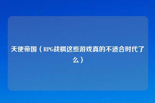 天使帝国（RPG战棋这些游戏真的不适合时代了么）