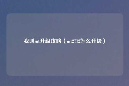 我叫mt升级攻略（mt2712怎么升级）