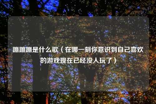 蹦蹦蹦是什么歌（在哪一刻你意识到自己喜欢的游戏现在已经没人玩了）