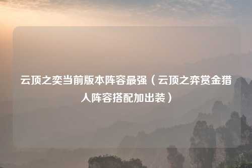 云顶之奕当前版本阵容最强（云顶之弈赏金猎人阵容搭配加出装）