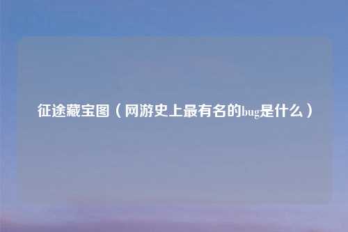 征途藏宝图（网游史上最有名的bug是什么）