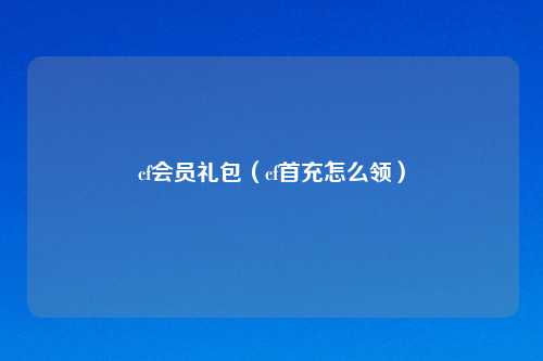 cf会员礼包（cf首充怎么领）